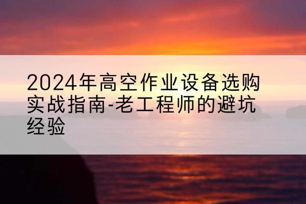 浔阳高空作业升降机厂家推荐-2024年高空作业设备选购实战指南-老工程师的避坑经验