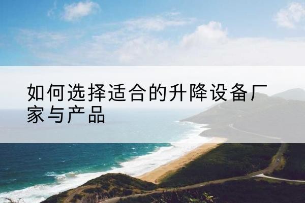 浔阳电动升降平台厂家-如何选择适合的升降设备厂家与产品