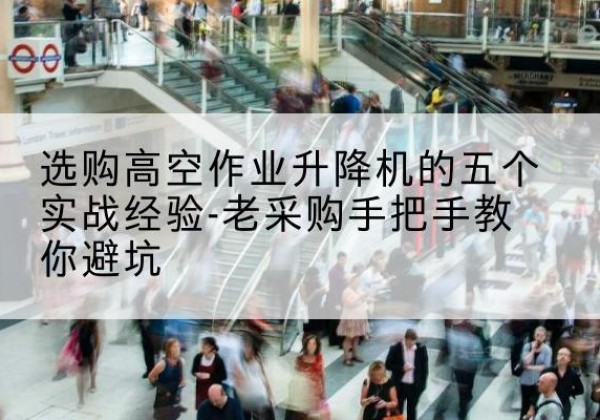 浔阳高空作业升降机厂家-选购高空作业升降机的五个实战经验-老采购手把手教你避坑