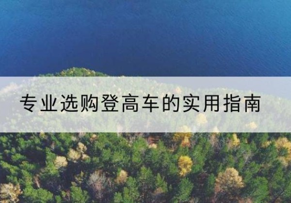 浔阳电动登高车厂家推荐-专业选购登高车的实用指南