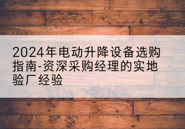 浔阳电动剪叉升降平台厂家-2024年电动升降设备选购指南-资深采购经理的实地验厂经验