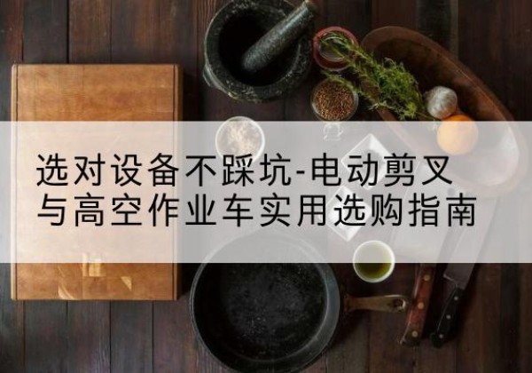 浔阳电动剪叉升降平台怎么选-选对设备不踩坑-电动剪叉与高空作业车实用选购指南