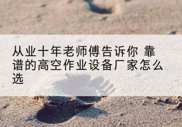 浔阳高空作业升降机厂家推荐-从业十年老师傅告诉你 靠谱的高空作业设备厂家怎么选