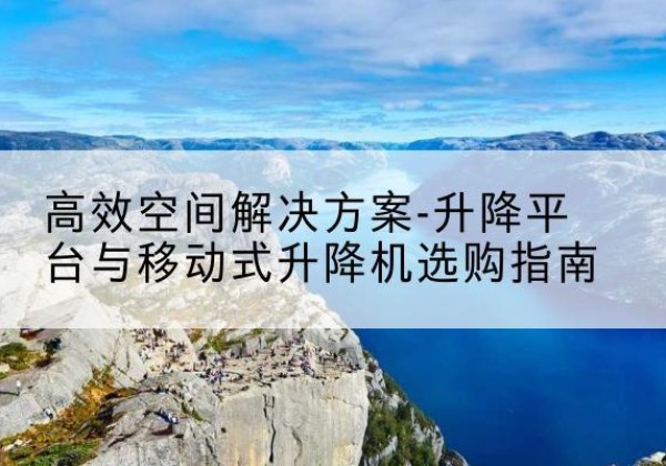 浔阳升降平台厂家-*空间解决方案-升降平台与移动式升降机选购指南
