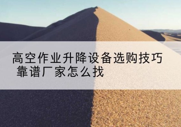浔阳电动升降平台厂家推荐-高空作业升降设备选购技巧 靠谱厂家怎么找