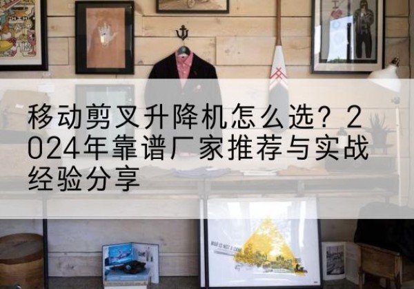 浔阳升降平台厂家推荐-移动剪叉升降机怎么选？2024年靠谱厂家推荐与实战经验分享