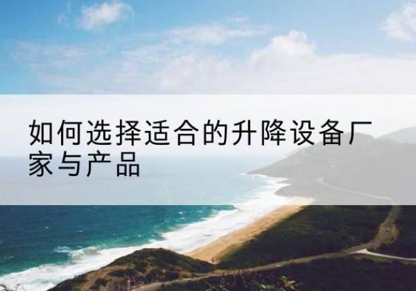 浔阳电动升降平台厂家-如何选择适合的升降设备厂家与产品
