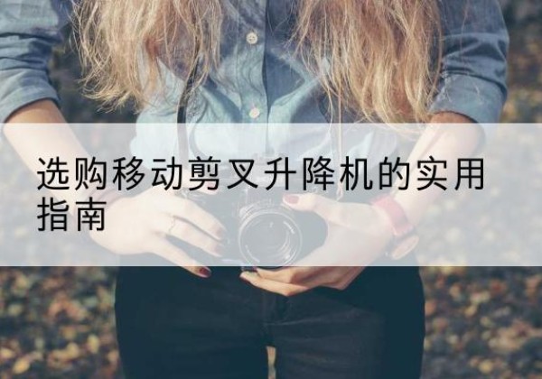 浔阳移动剪叉升降机怎么选-选购移动剪叉升降机的实用指南
