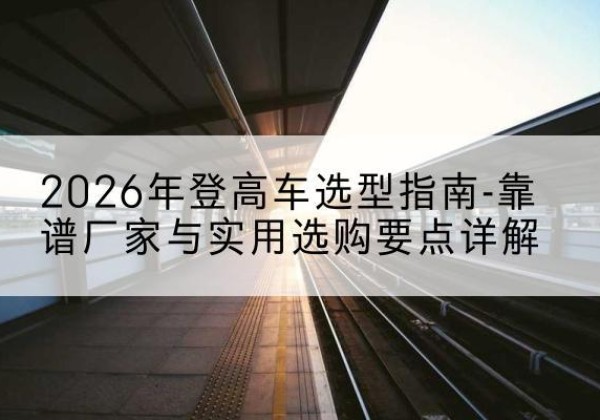 浔阳登高车厂家推荐-2026年登高车选型指南-靠谱厂家与实用选购要点详解